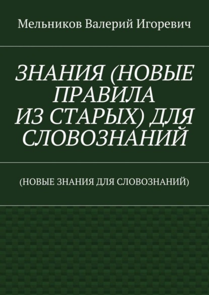 Валерий Игоревич Мельников — ЗНАНИЯ (НОВЫЕ ПРАВИЛА ИЗ СТАРЫХ) ДЛЯ СЛОВОЗНАНИЙ. (НОВЫЕ ЗНАНИЯ ДЛЯ СЛОВОЗНАНИЙ)