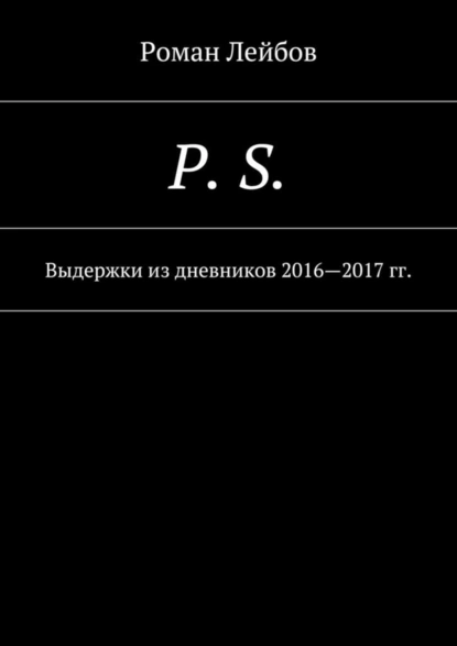 Обложка книги P. S. Выдержки из дневников 2016—2017 гг., Роман Лейбов