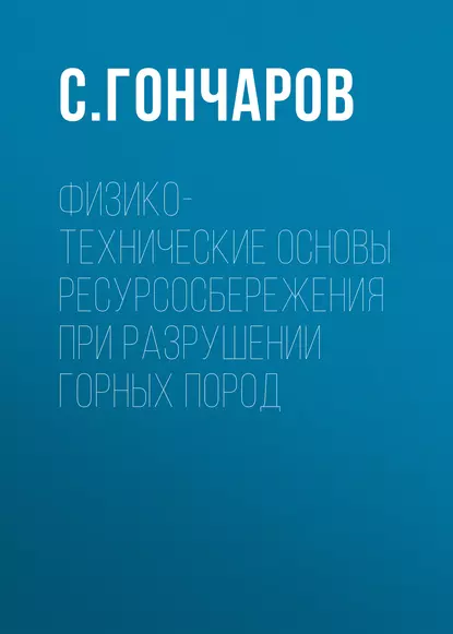 Обложка книги Физико-технические основы ресурсосбережения при разрушении горных пород, С. Гончаров