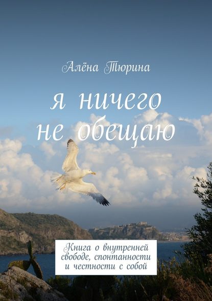 Алёна Тюрина - Я ничего не обещаю. Книга о внутренней свободе, спонтанности и честности с собой