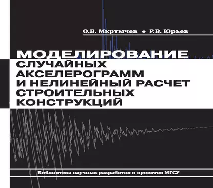 Обложка книги Моделирование случайных акселерограмм и нелинейный расчет строительных конструкций, О. В. Мкртычев