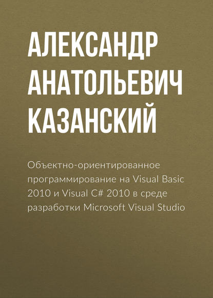 Александр Анатольевич Казанский - Объектно-ориентированное программирование на Visual Basic 2010 и Visual C# 2010 в среде разработки Microsoft Visual Studio