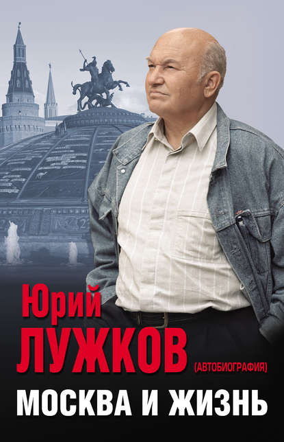 Юрий Михайлович Лужков - Москва и жизнь