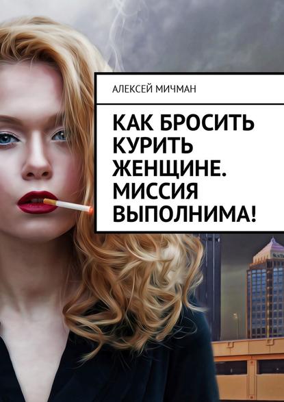 Алексей Мичман - Как бросить курить женщине. Миссия выполнима!