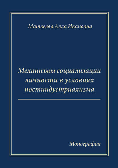 А. И. Матвеева - Механизмы социализации личности в условиях постиндустриализма. Монография