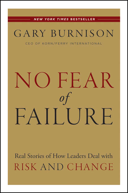 Gary  Burnison - No Fear of Failure. Real Stories of How Leaders Deal with Risk and Change