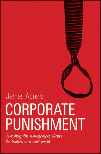 James  Adonis - Corporate Punishment. Smashing the Management Clichés for Leaders in a New World