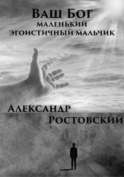 Александр Ростовский — Ваш Бог – маленький эгоистичный мальчик