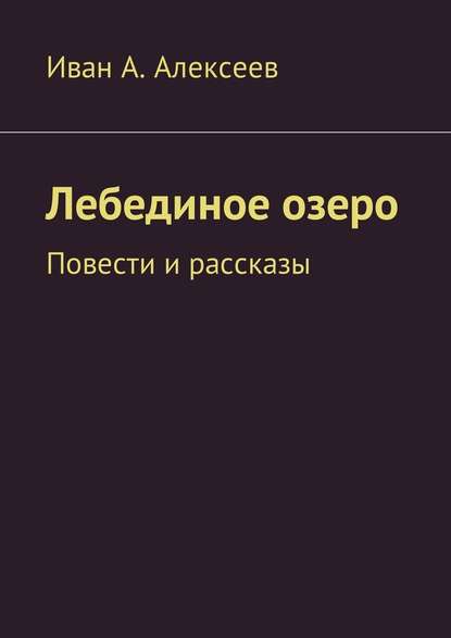 Иван А. Алексеев — Лебединое озеро. Повести и рассказы