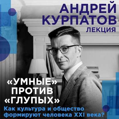 Андрей Курпатов — Лекция «Умные» против «глупых». Как культура и общество формируют человека XXI века?