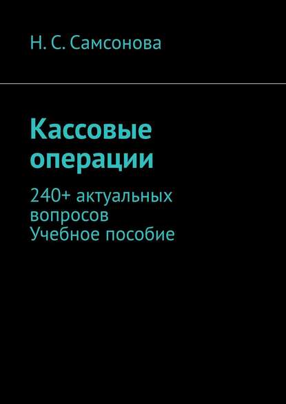 Н. С. Самсонова - Кассовые операции. 240+ актуальных вопросов. Учебное пособие