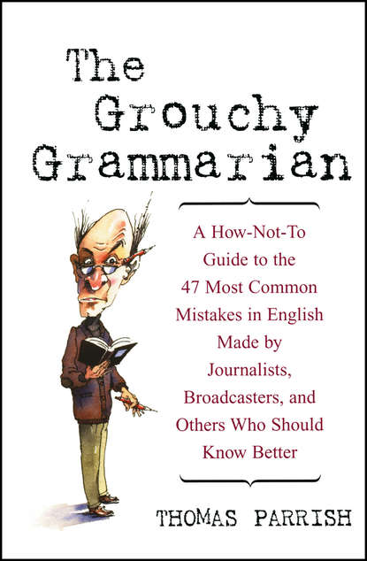 Thomas  Parrish - The Grouchy Grammarian. A How-Not-To Guide to the 47 Most Common Mistakes in English Made by Journalists, Broadcasters, and Others Who Should Know Better