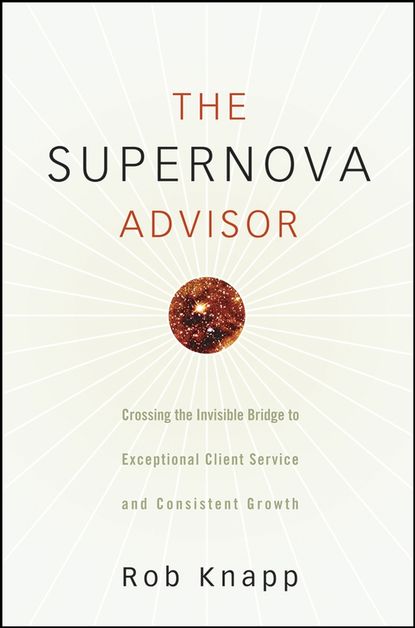 The Supernova Advisor. Crossing the Invisible Bridge to Exceptional Client Service and Consistent Growth (Robert Knapp D.). 