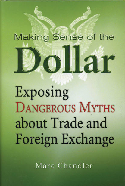 Marc  Chandler - Making Sense of the Dollar. Exposing Dangerous Myths about Trade and Foreign Exchange