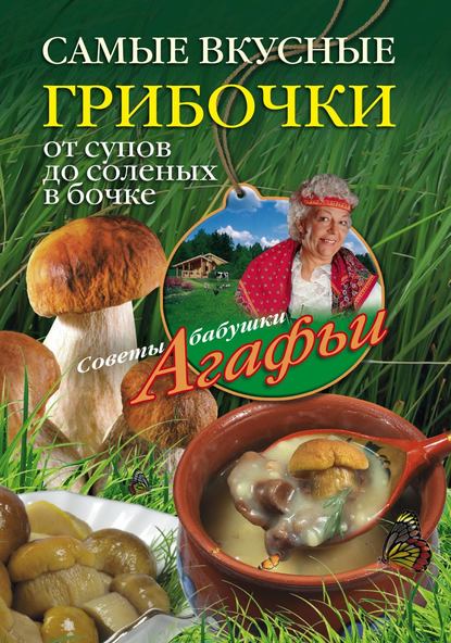 Агафья Тихоновна Звонарева - Самые вкусные грибочки. От супов до соленых в бочке