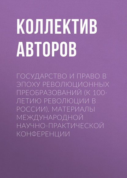 

Государство и право в эпоху революционных преобразований (к 100-летию революции в России). Материалы международной научно-практической конференции