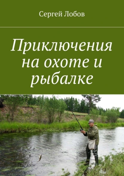 Обложка книги Приключения на охоте и рыбалке, Сергей Александрович Лобов