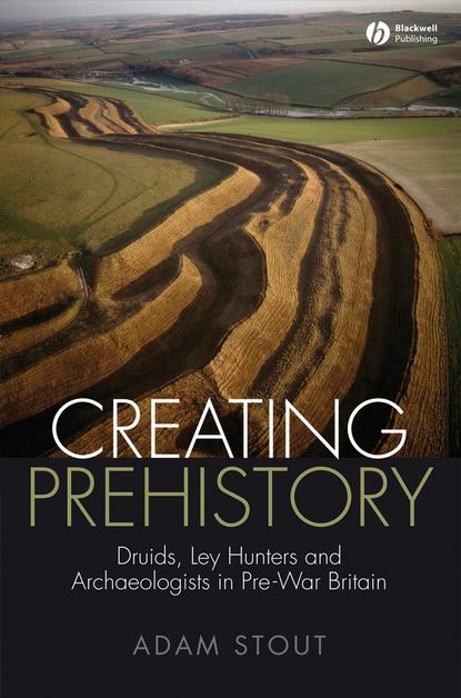 Adam Stout — Creating Prehistory. Druids, Ley Hunters and Archaeologists in Pre-War Britain