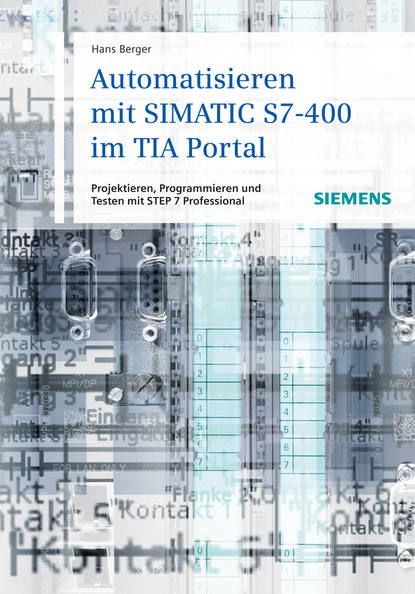 Hans  Berger - Automatisieren mit SIMATIC S7-400 im TIA Portal. Projektieren, Programmieren und Testen mit STEP 7 Professional