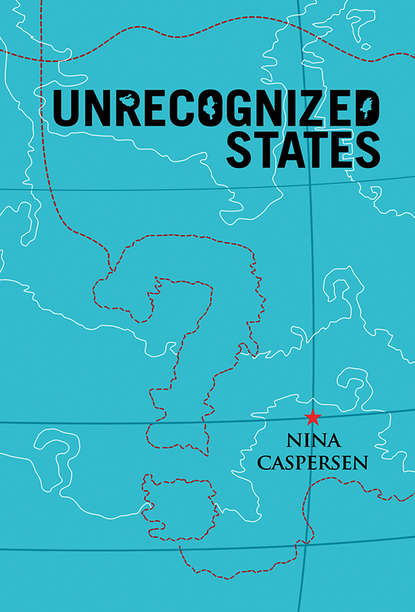 Nina  Caspersen - Unrecognized States. The Struggle for Sovereignty in the Modern International System