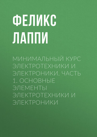 Минимальный курс электротехники и электроники. Часть 1. ОСНОВНЫЕ ЭЛЕМЕНТЫ ЭЛЕКТРОТЕХНИКИ И ЭЛЕКТРОНИКИ (Ф. Э Лаппи). 