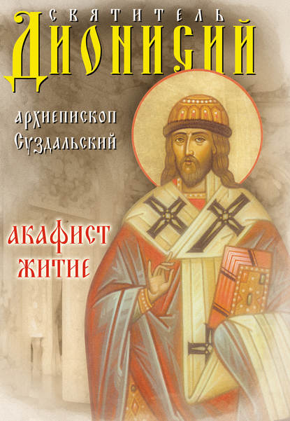 Сборник - Святитель Дионисий, архиепископ Суздальский. Акафист. Житие