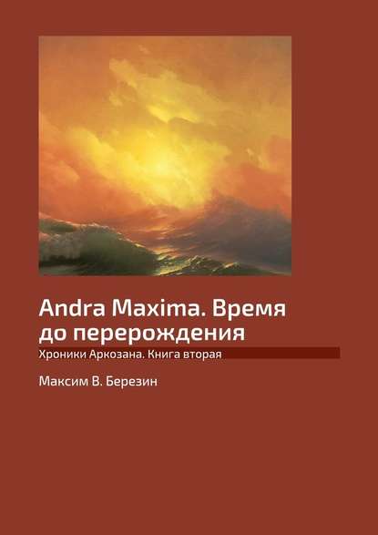 Максим B. Березин - Andra Maxima. Время до перерождения. Хроники Аркозана. Книга вторая