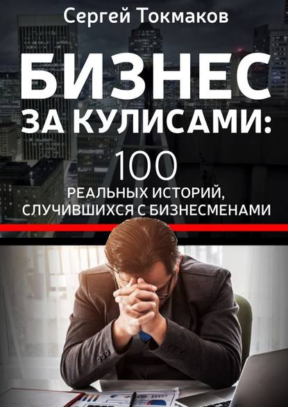 Сергей Александрович Токмаков - Бизнес за кулисами. 100 реальных историй, случившихся с бизнесменами