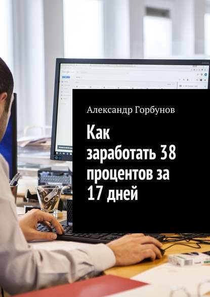 Александр Горбунов - Как заработать 38 процентов за 17 дней. Отчёт и пошаговая инструкция по инвестированию в криптовалюту