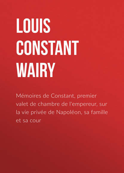 Mémoires de Constant, premier valet de chambre de l'empereur, sur la vie privée de Napoléon, sa famille et sa cour