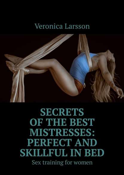 Veronica Larsson - Secrets of the best mistresses: perfect and skillful in bed. Sex training for women