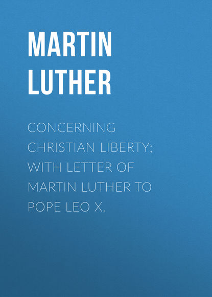 Martin Luther — Concerning Christian Liberty; with Letter of Martin Luther to Pope Leo X.