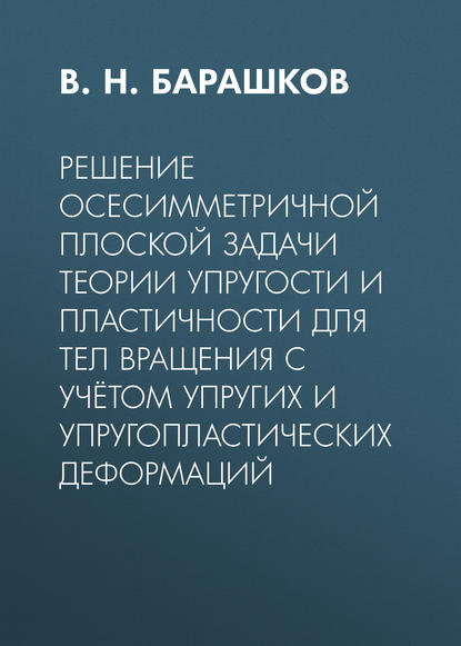 Решение осесимметричной плоской задачи теории упругости и пластичности для тел вращения с учётом упругих и упругопластических деформаций (В. Н. Барашков). 2015г. 