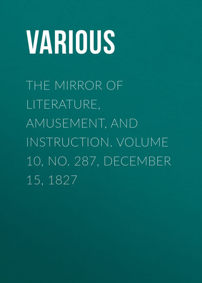 Various — The Mirror of Literature, Amusement, and Instruction. Volume 10, No. 287, December 15, 1827