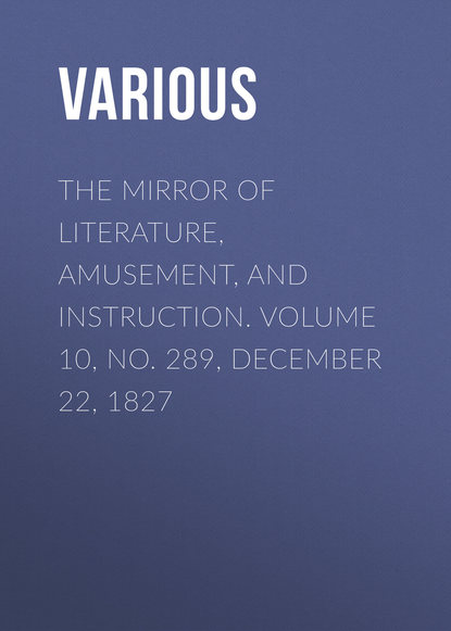 Various — The Mirror of Literature, Amusement, and Instruction. Volume 10, No. 289, December 22, 1827