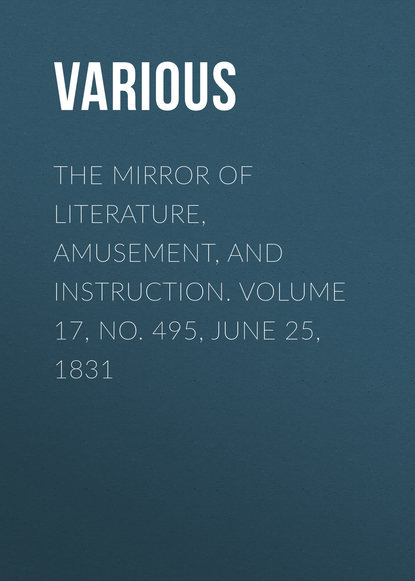 Various — The Mirror of Literature, Amusement, and Instruction. Volume 17, No. 495, June 25, 1831