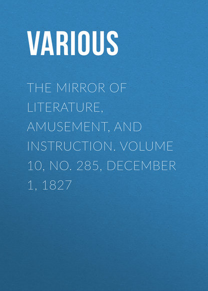 Various — The Mirror of Literature, Amusement, and Instruction. Volume 10, No. 285, December 1, 1827