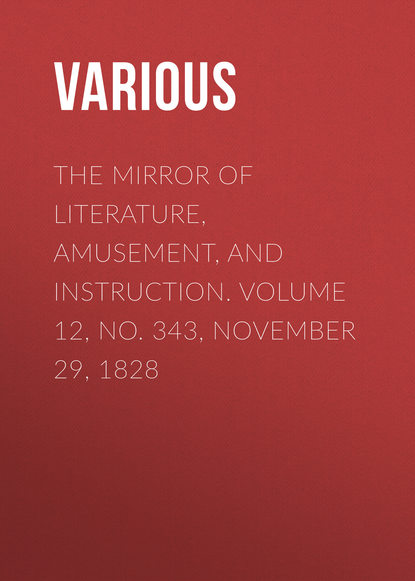 Various — The Mirror of Literature, Amusement, and Instruction. Volume 12, No. 343, November 29, 1828