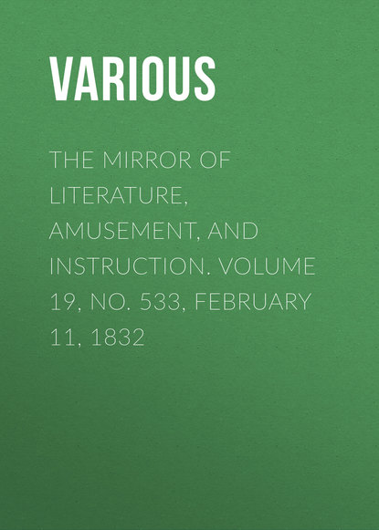 Various — The Mirror of Literature, Amusement, and Instruction. Volume 19, No. 533, February 11, 1832