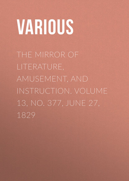 The Mirror of Literature, Amusement, and Instruction. Volume 13, No. 377, June 27, 1829 - Various