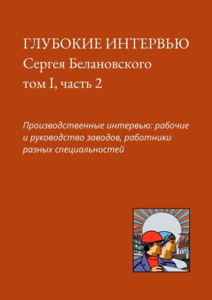 Сергей Белановский - Глубокие интервью Сергея Белановского. Том I, часть 2. Производственные интервью: рабочие и руководство заводов, работники разных специальностей