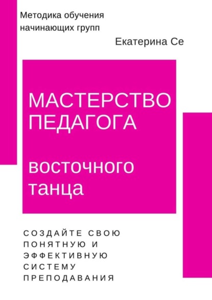 Екатерина Се - Мастерство педагога восточного танца. Методика обучения начинающих групп