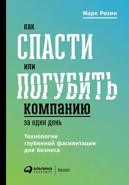 Обложка книги Как спасти или погубить компанию за один день. Технологии глубинной фасилитации для бизнеса, Марк Розин