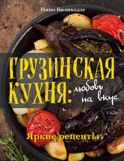 Нино Билиходзе Грузинская кухня: любовь на вкус. Яркие рецепты
