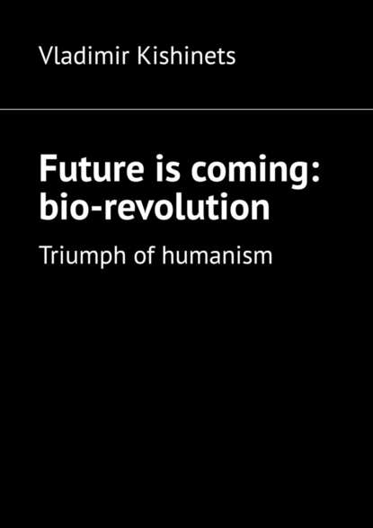 Vladimir Kishinets - Future is coming: bio-revolution. Triumph of humanism