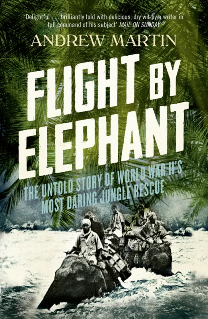 Обложка книги Flight By Elephant: The Untold Story of World War II’s Most Daring Jungle Rescue, Andrew  Martin