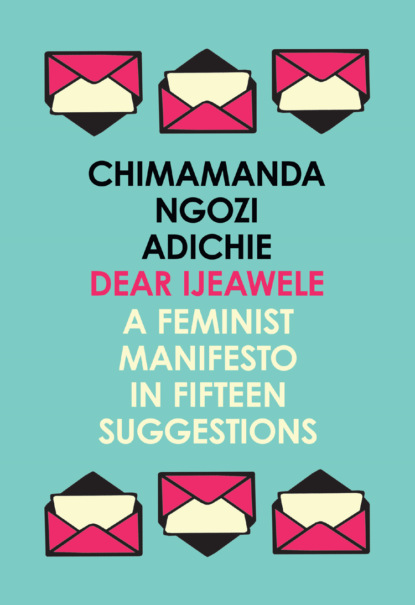 Dear Ijeawele, or a Feminist Manifesto in Fifteen Suggestions - Чимаманда Нгози Адичи