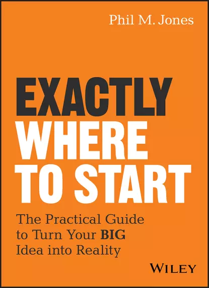 Обложка книги Exactly Where to Start. The Practical Guide to Turn Your BIG Idea into Reality, Phil Jones M.