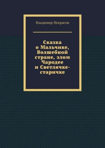 Обложка книги Сказка о Мальчике, Волшебной стране, злом Чародее и Светлячке-старичке, Владимир Некрасов