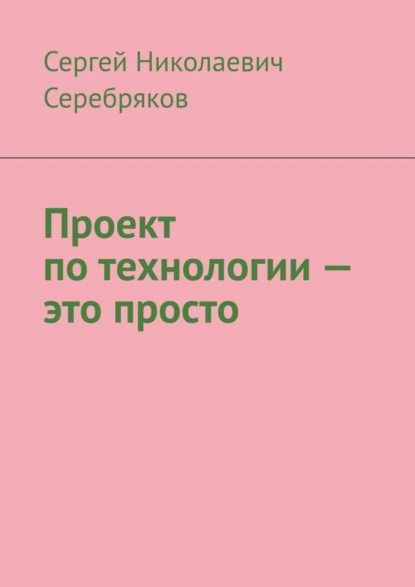 Обложка книги Проект по технологии – это просто, Сергей Николаевич Серебряков